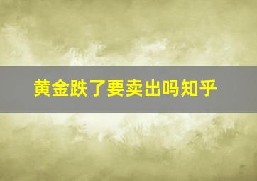 黄金跌了要卖出吗知乎