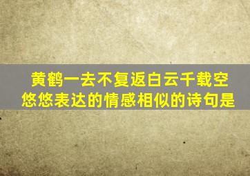 黄鹤一去不复返白云千载空悠悠表达的情感相似的诗句是