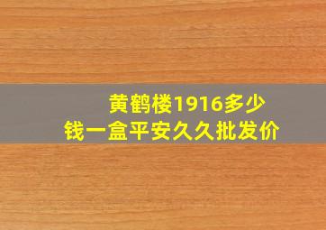 黄鹤楼1916多少钱一盒平安久久批发价