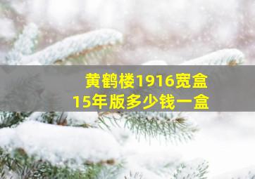 黄鹤楼1916宽盒15年版多少钱一盒