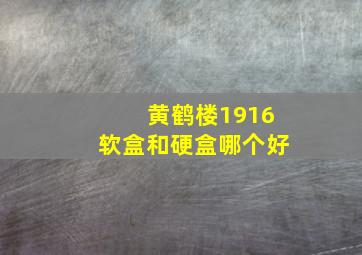 黄鹤楼1916软盒和硬盒哪个好