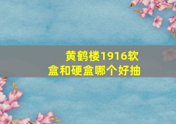 黄鹤楼1916软盒和硬盒哪个好抽