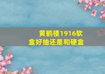 黄鹤楼1916软盒好抽还是和硬盒