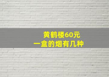 黄鹤楼60元一盒的烟有几种