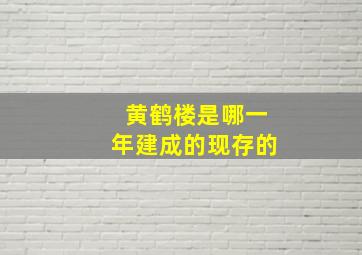 黄鹤楼是哪一年建成的现存的