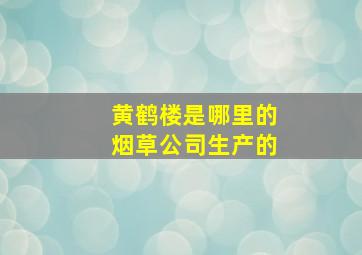 黄鹤楼是哪里的烟草公司生产的