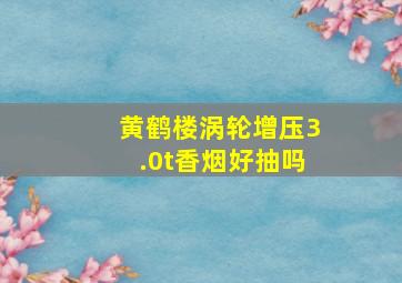 黄鹤楼涡轮增压3.0t香烟好抽吗