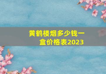 黄鹤楼烟多少钱一盒价格表2023