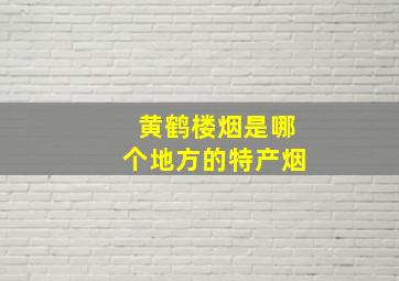 黄鹤楼烟是哪个地方的特产烟