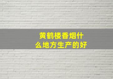 黄鹤楼香烟什么地方生产的好