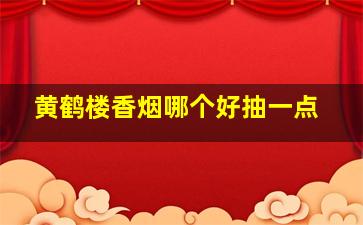 黄鹤楼香烟哪个好抽一点