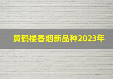 黄鹤楼香烟新品种2023年