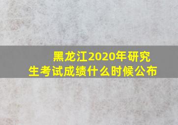 黑龙江2020年研究生考试成绩什么时候公布