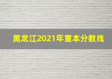 黑龙江2021年重本分数线