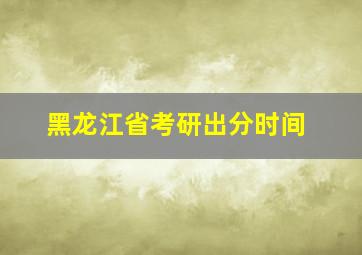 黑龙江省考研出分时间