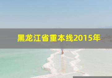 黑龙江省重本线2015年