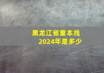 黑龙江省重本线2024年是多少