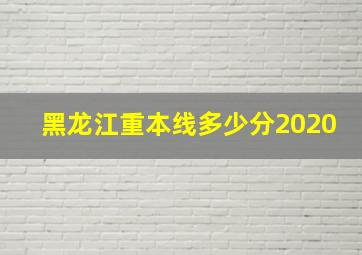 黑龙江重本线多少分2020