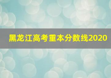 黑龙江高考重本分数线2020