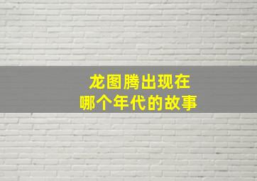 龙图腾出现在哪个年代的故事