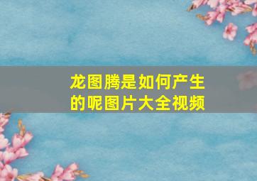 龙图腾是如何产生的呢图片大全视频