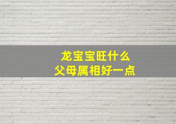 龙宝宝旺什么父母属相好一点